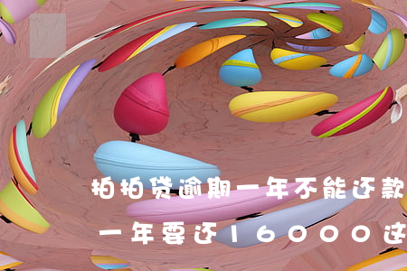 拍拍贷逾期一年不能还款(拍拍贷欠一万逾期一年要还16000这个合法)