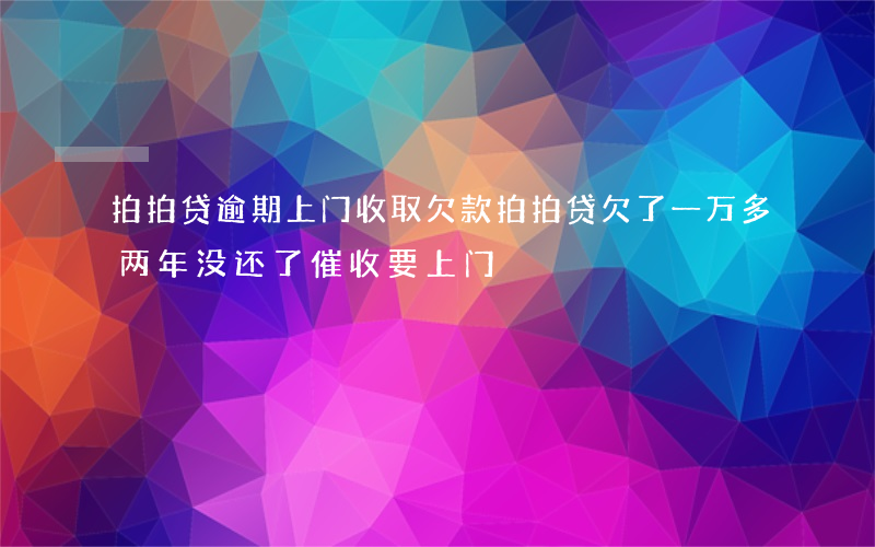 拍拍贷逾期上门收取欠款(拍拍贷欠了一万多两年没还了,催收要上门)