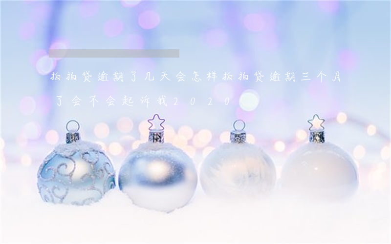 拍拍贷逾期了几天会怎样(拍拍贷逾期三个月了会不会起诉我2020)