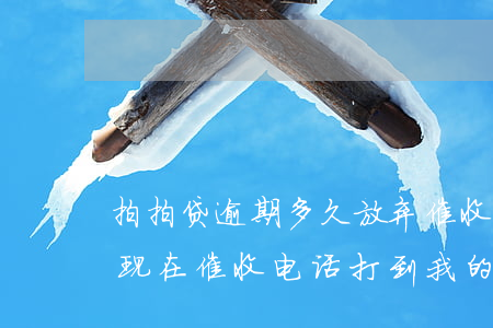 拍拍贷逾期多久放弃催收(拍拍贷逾期2年多,现在催收电话打到我的新单位了)