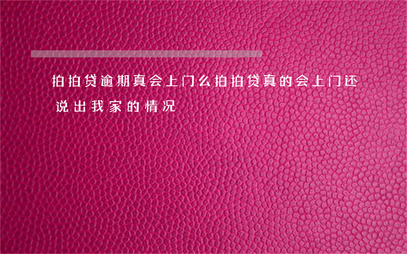 拍拍贷逾期真会上门么(拍拍贷真的会上门还说出我家的情况)