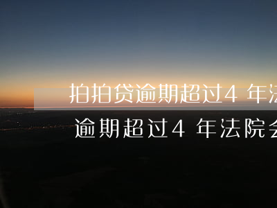 拍拍贷逾期超过4年法院会受理吗-拍拍贷逾期超过4年法院会受理吗怎么办