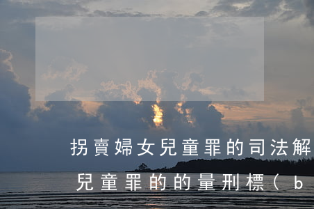 拐賣婦女兒童罪的司法解釋是什么拐賣婦女兒童罪的的量刑標(biāo)準(zhǔn)