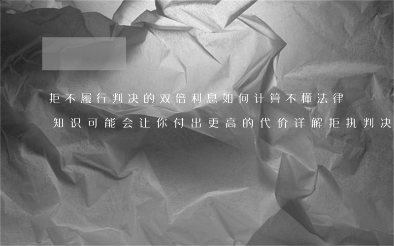 拒不履行判决的双倍利息如何计算，不懂法律知识，可能会让你付出更高的代价：详解拒执判决的双倍利息计算方