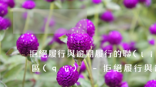 拒絕履行與逾期履行的聯(lián)系與區(qū)別-拒絕履行與逾期履行的聯(lián)系與區(qū)別是什么