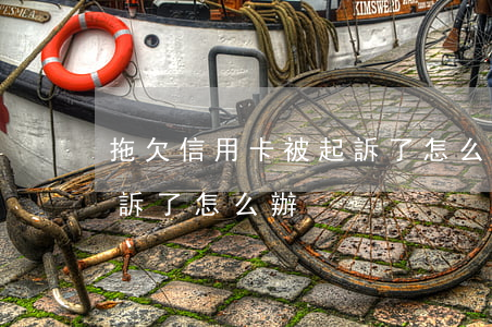 拖欠信用卡被起訴了怎么辦(拖欠信用卡被起訴了怎么辦)