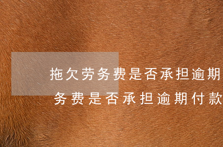 拖欠劳务费是否承担逾期付款利息-拖欠劳务费是否承担逾期付款利息责任