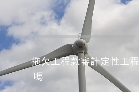 拖欠工程款審計定性（工程審計逾期可以起訴嗎）
