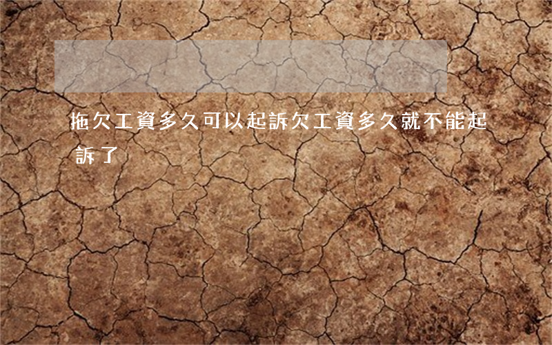 拖欠工資多久可以起訴(欠工資多久就不能起訴了)