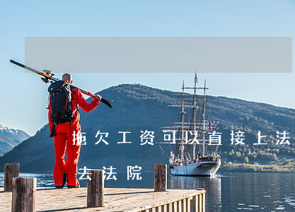 拖欠工资可以直接上法院吗(老板欠工资可以去法院)