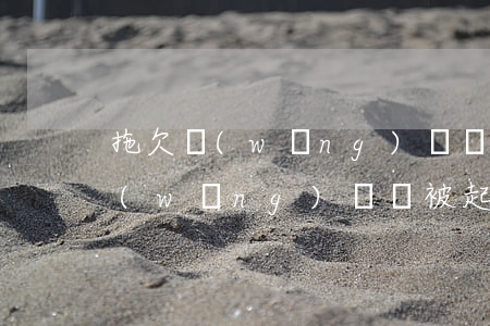 拖欠網(wǎng)貸會不會被起訴 拖欠網(wǎng)貸會被起訴嗎