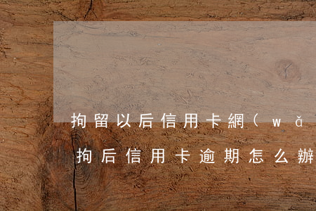 拘留以后信用卡網(wǎng)貸逾期(被刑拘后信用卡逾期怎么辦)