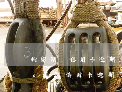 拘留期間信用卡逾期怎么辦(因拘留導(dǎo)致信用卡逾期可以申訴嗎)