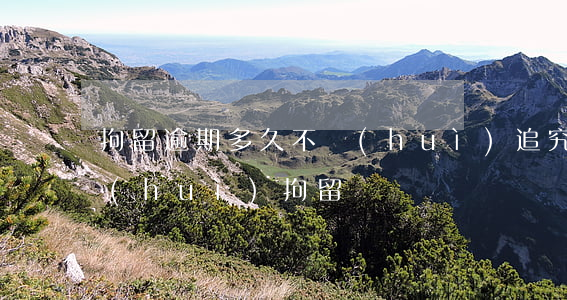 拘留逾期多久不會(huì)追究-逾期會(huì)拘留嗎