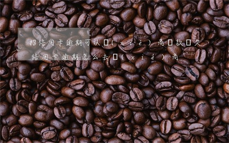 招信用卡逾期可以協(xié)商還款嗎(欠信用卡逾期怎么去協(xié)商)