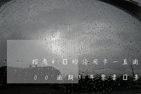 招商4萬的信用卡一直逾期(招商信用卡4000逾期3年需要還多少)