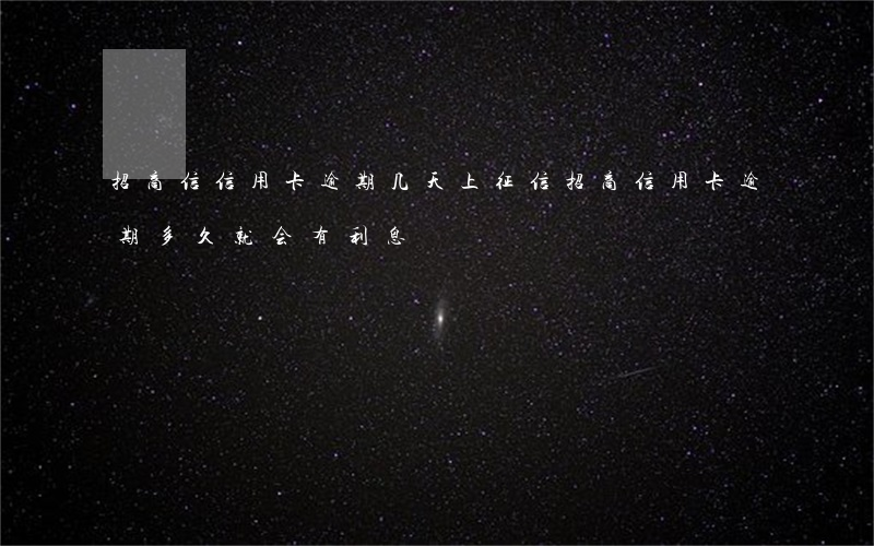 招商信信用卡逾期几天上征信（招商信用卡逾期多久就会有利息）