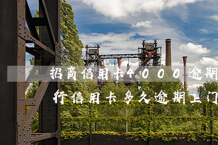 招商信用卡4000逾期3个月会上门吗（招行信用卡多久逾期上门）