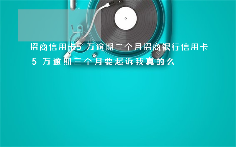 招商信用卡5万逾期二个月 招商银行信用卡5万逾期三个月要起诉我真的么