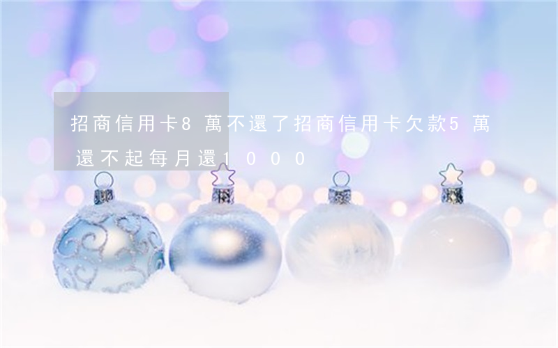 招商信用卡8萬不還了(招商信用卡欠款5萬還不起每月還1000)