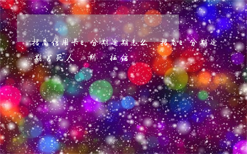 招商信用卡e分期逾期怎么辦(招商e分期逾期害死人還影響征信)