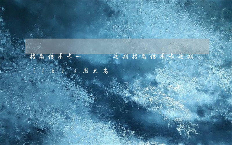 招商信用卡一萬塊錢逾期(招商信用卡逾期費(fèi)用太高)