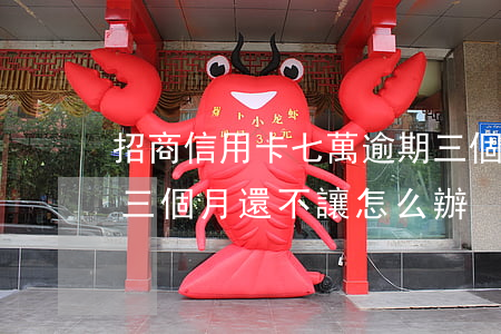 招商信用卡七萬逾期三個月(招商逾期7萬多三個月還不讓怎么辦)