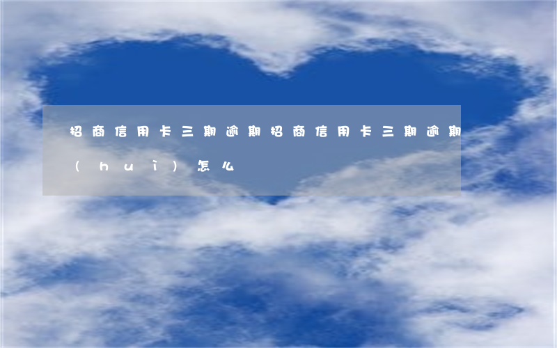 招商信用卡三期逾期 招商信用卡三期逾期會(huì)怎么樣