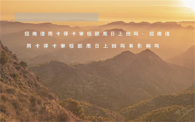 招商信用卡停卡审核部周日上班吗-招商信用卡停卡审核部周日上班吗有影响吗