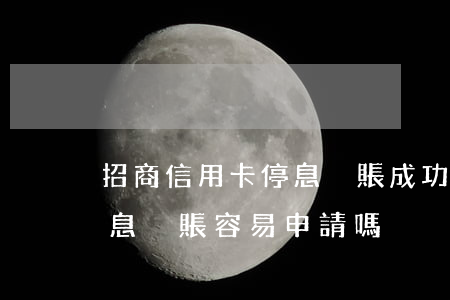 招商信用卡停息掛賬成功案例上海-招行停息掛賬容易申請嗎