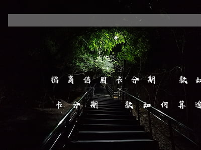 招商信用卡分期還款如何算逾期-招商信用卡分期還款如何算逾期了
