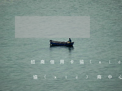 招商信用卡協(xié)商中心(招商信用卡協(xié)商中心電話號碼)