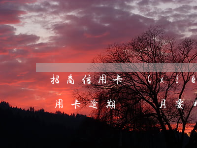 招商信用卡協(xié)議二次逾期(招商信用卡逾期兩個月要移交法院處理)