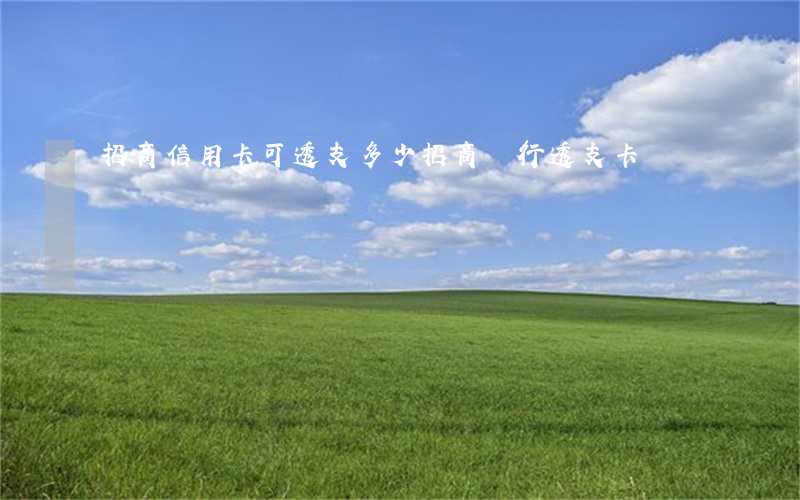 招商信用卡可透支多少(招商銀行透支卡)