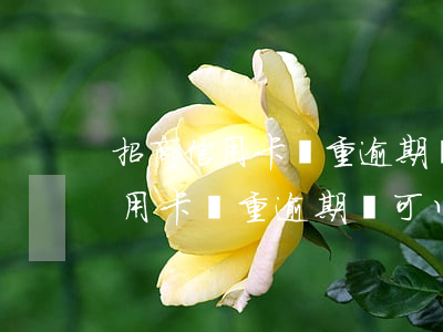 招商信用卡嚴重逾期還可以開通嗎-招商信用卡嚴重逾期還可以開通嗎安全嗎
