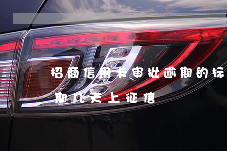 招商信用卡审批逾期的标准(招商信信用卡逾期几天上征信)