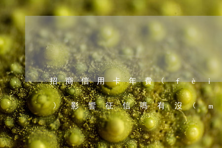 招商信用卡年費(fèi)逾期會(huì)影響征信嗎(有沒(méi)有招商銀行信用卡逾期的)