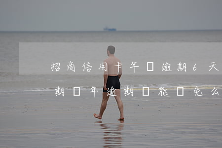 招商信用卡年費逾期6天(招商銀行信用卡逾期兩年逾期費能減免么)