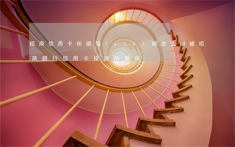 招商信用卡拒絕協(xié)商怎么辦(被招商銀行信用卡拒絕的原因)