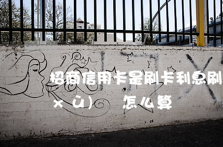 招商信用卡是刷卡利息(刷招行信用卡手續(xù)費怎么算)