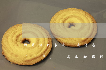 招商信用卡有沒有停息掛賬的業(yè)務(wù)-怎么和招行信用卡申請停息掛賬