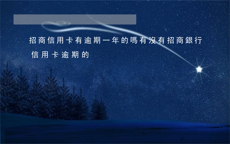 招商信用卡有逾期一年的嗎(有沒有招商銀行信用卡逾期的)