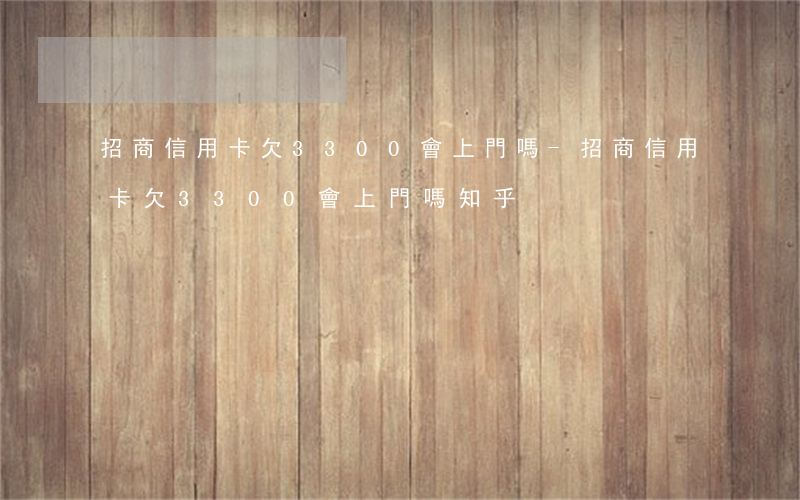 招商信用卡欠3300會上門嗎-招商信用卡欠3300會上門嗎知乎