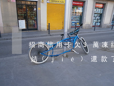 招商信用卡欠3萬凍結(jié)(招商被凍結(jié)還款了幾天后卡可以用)