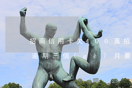 招商信用卡欠400萬(招商銀行信用卡4萬逾期三個(gè)月要起訴我真的么)
