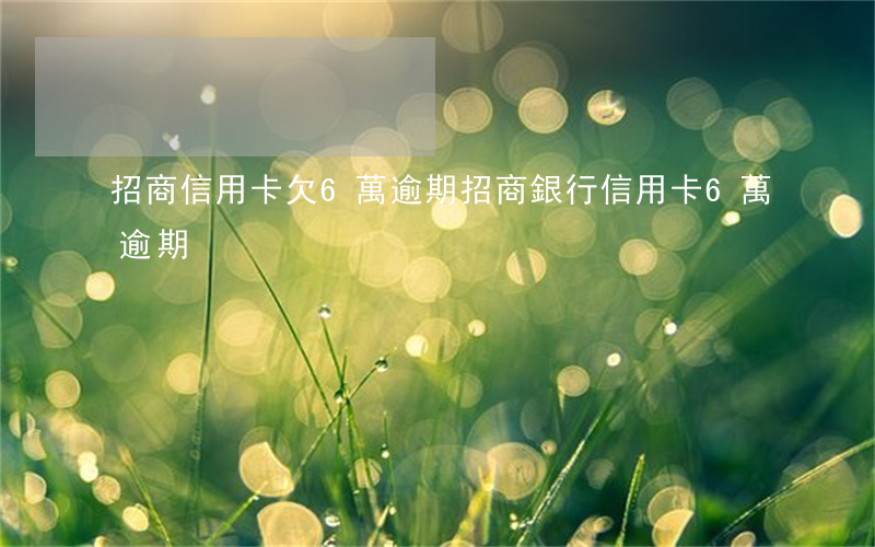 招商信用卡欠6萬逾期(招商銀行信用卡6萬逾期)