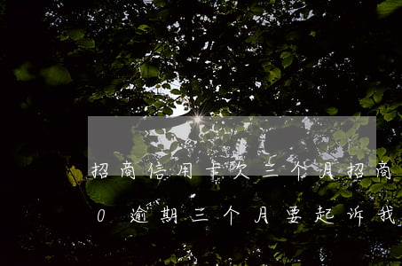 招商信用卡欠三个月(招商银行信用卡3000逾期三个月要起诉我真的么)