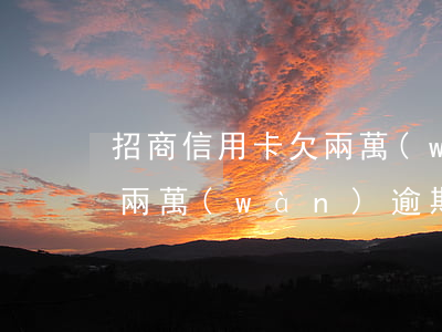 招商信用卡欠兩萬(wàn)多逾期(招商欠兩萬(wàn)逾期一年)