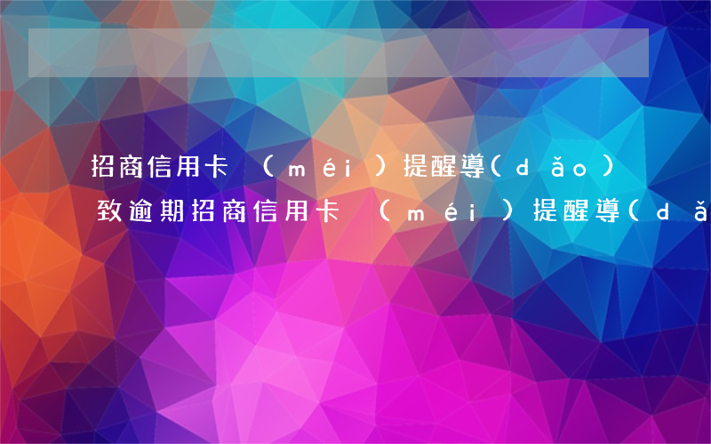 招商信用卡沒(méi)提醒導(dǎo)致逾期(招商信用卡沒(méi)提醒導(dǎo)致逾期13天可以不上征信嗎)