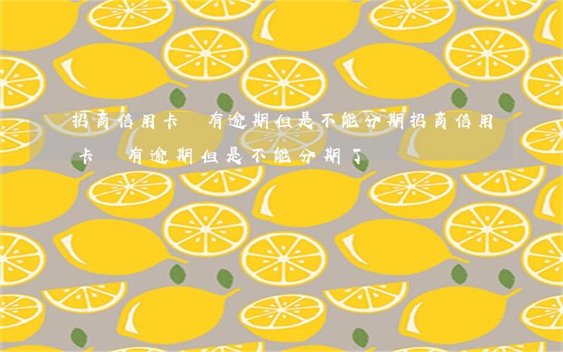 招商信用卡沒有逾期但是不能分期(招商信用卡沒有逾期但是不能分期了)